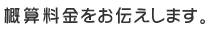 概算料金をお伝えします。