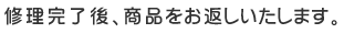 修理完了後、商品をお返しいたします。 
